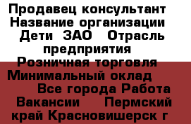 Продавец-консультант › Название организации ­ Дети, ЗАО › Отрасль предприятия ­ Розничная торговля › Минимальный оклад ­ 25 000 - Все города Работа » Вакансии   . Пермский край,Красновишерск г.